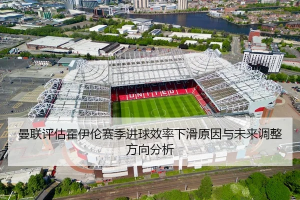 曼联评估霍伊伦赛季进球效率下滑原因与未来调整方向分析