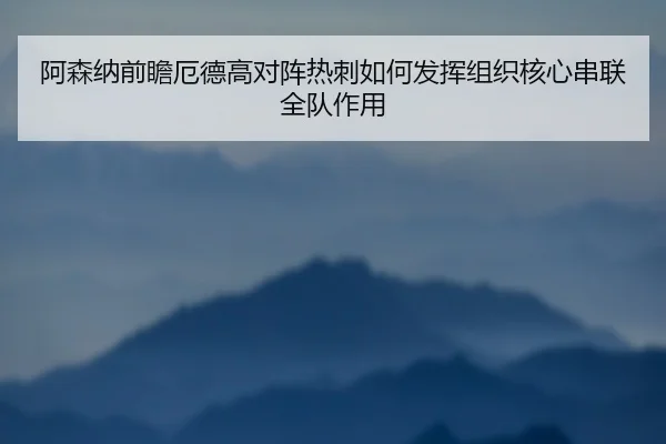 阿森纳前瞻厄德高对阵热刺如何发挥组织核心串联全队作用