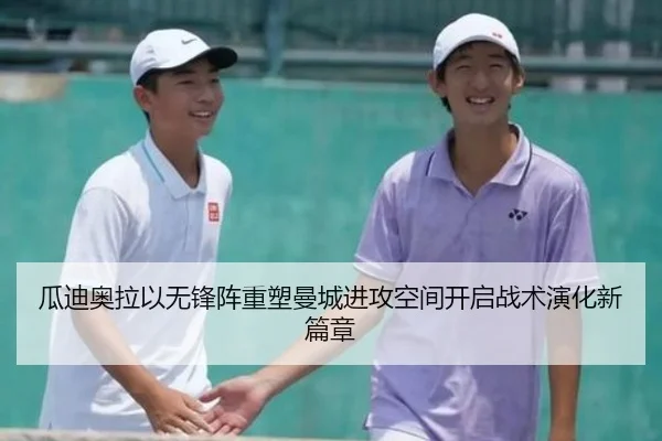 瓜迪奥拉以无锋阵重塑曼城进攻空间开启战术演化新篇章