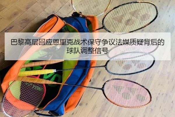 巴黎高层回应恩里克战术保守争议法媒质疑背后的球队调整信号